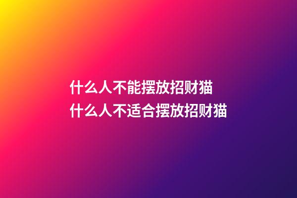 什么人不能摆放招财猫 什么人不适合摆放招财猫